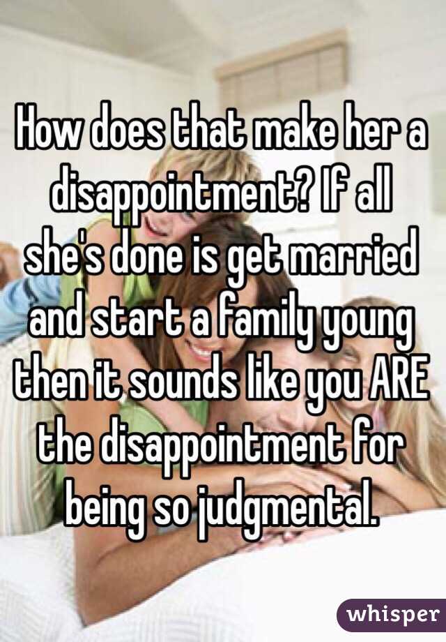 How does that make her a disappointment? If all she's done is get married and start a family young then it sounds like you ARE the disappointment for being so judgmental.