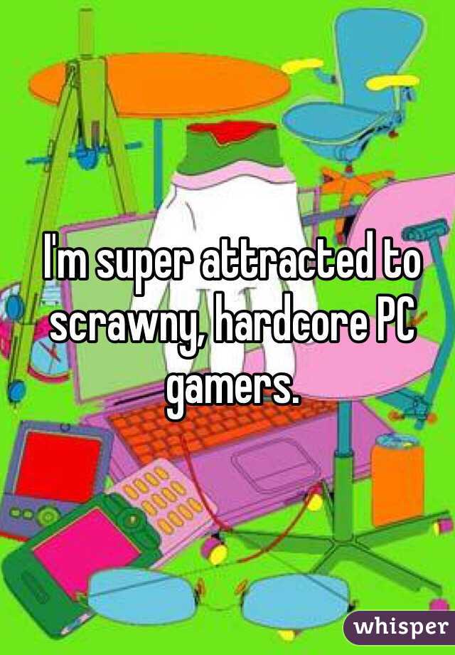 I'm super attracted to scrawny, hardcore PC gamers. 