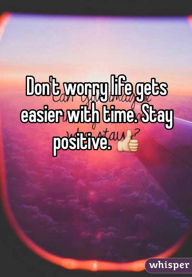 Don't worry life gets easier with time. Stay positive. 👍