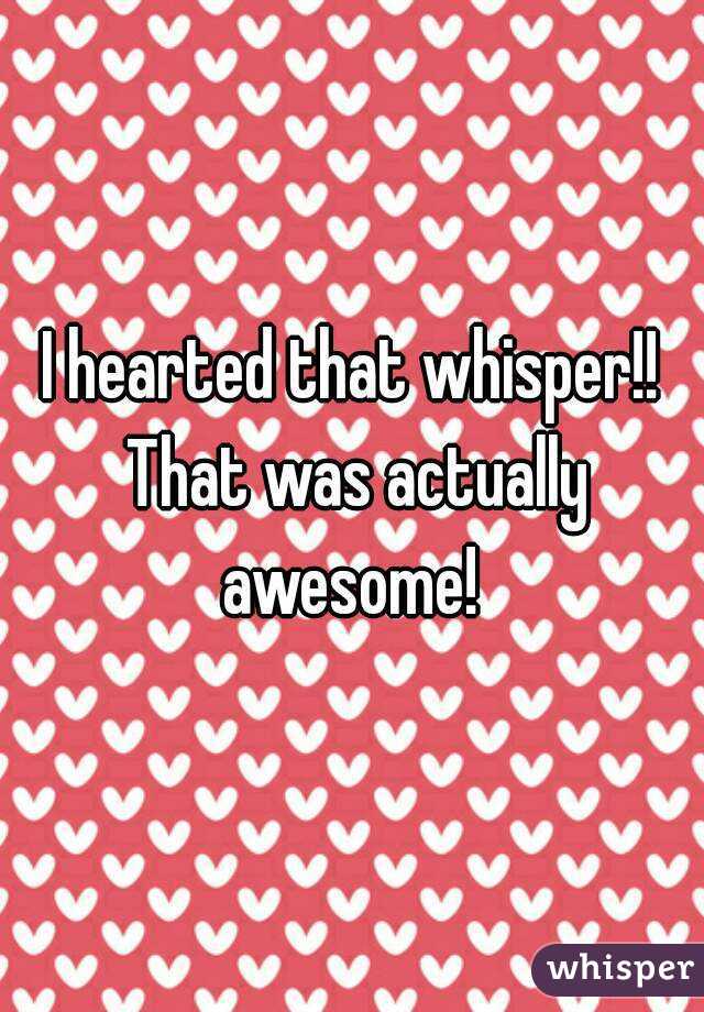 I hearted that whisper!! That was actually awesome! 