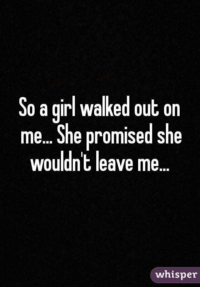 So a girl walked out on me... She promised she wouldn't leave me... 