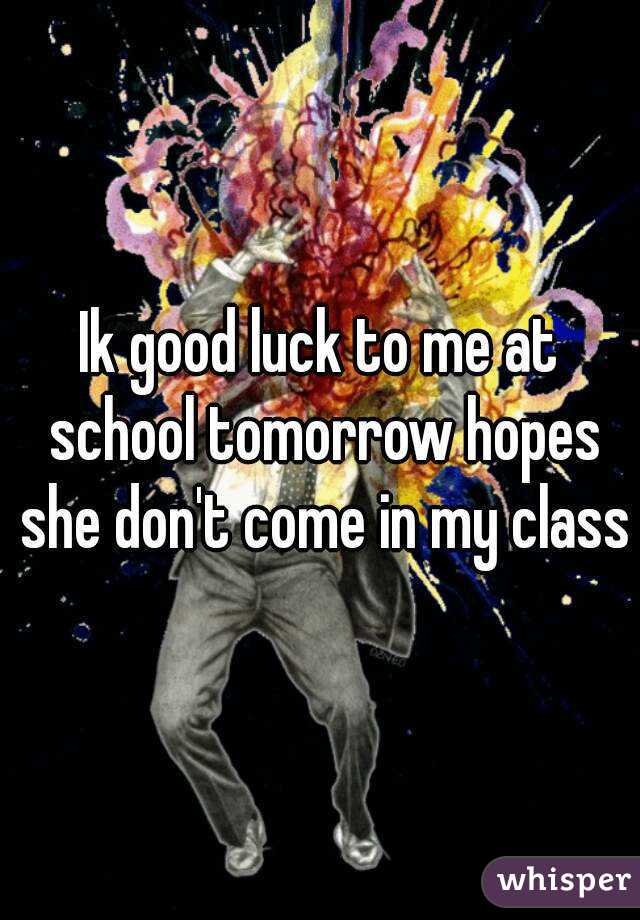 Ik good luck to me at school tomorrow hopes she don't come in my class
