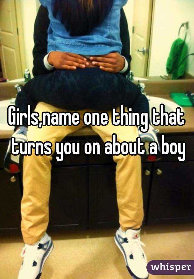 Girls,name one thing that turns you on about a boy