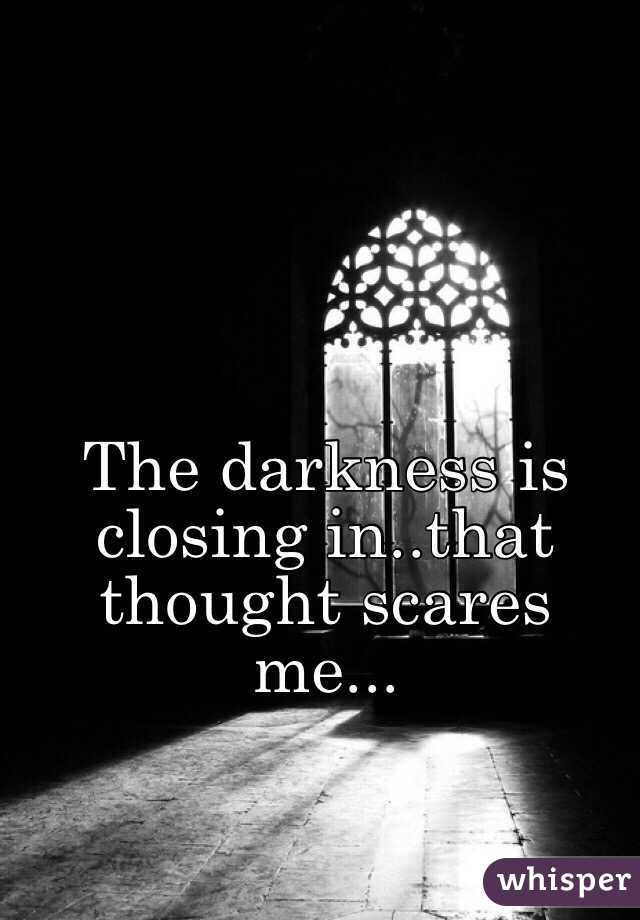 The darkness is closing in..that thought scares me...