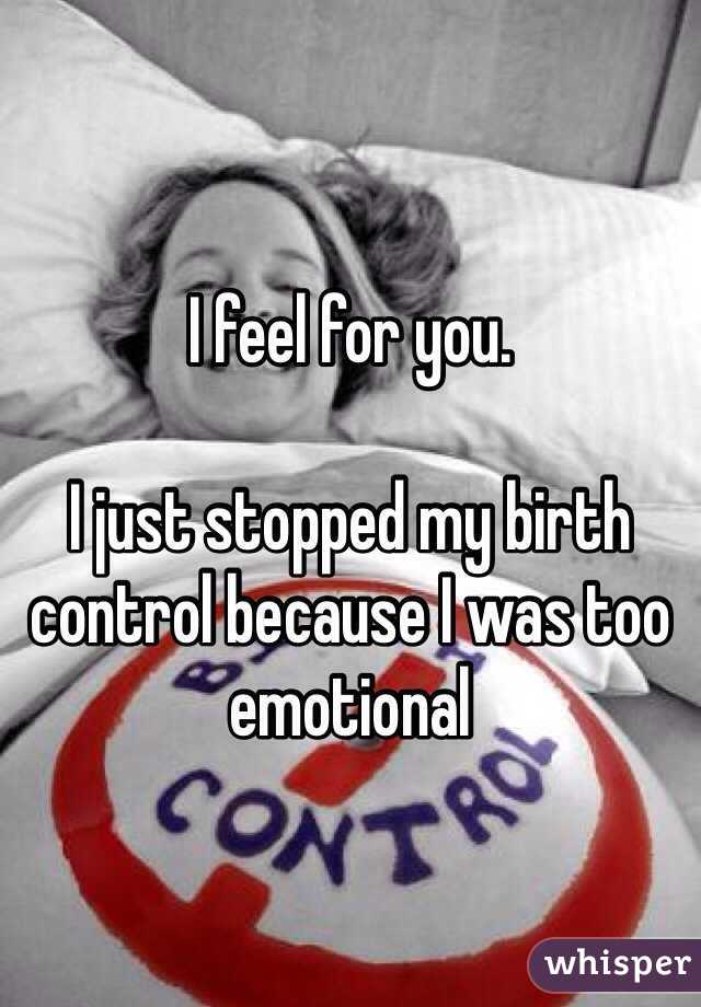 I feel for you. 

I just stopped my birth control because I was too emotional