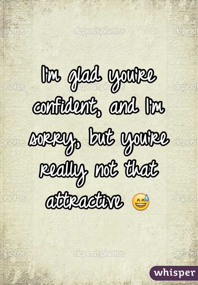 I'm glad you're confident, and I'm sorry, but you're really not that attractive 😅