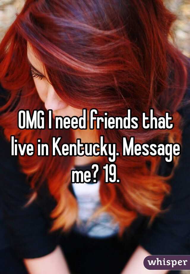 OMG I need friends that live in Kentucky. Message me? 19. 