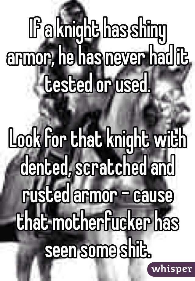 If a knight has shiny armor, he has never had it tested or used.

Look for that knight with dented, scratched and rusted armor - cause that motherfucker has seen some shit.