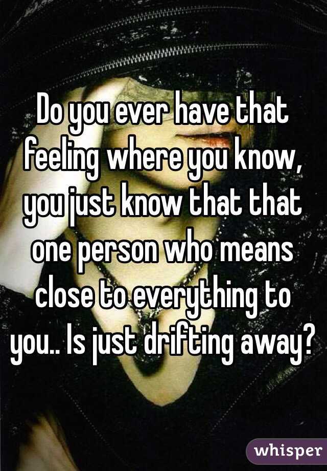 Do you ever have that feeling where you know, you just know that that one person who means close to everything to you.. Is just drifting away?
