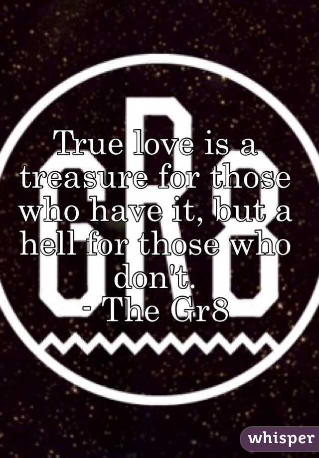  True love is a treasure for those who have it, but a hell for those who don't.
- The Gr8