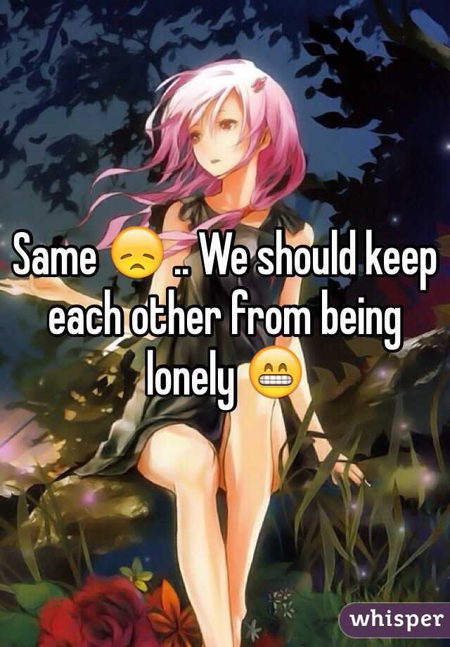 Same 😞 .. We should keep each other from being lonely 😁