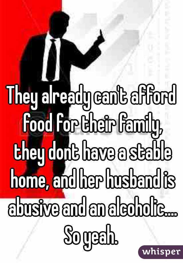 They already can't afford food for their family, they dont have a stable home, and her husband is abusive and an alcoholic.... So yeah. 