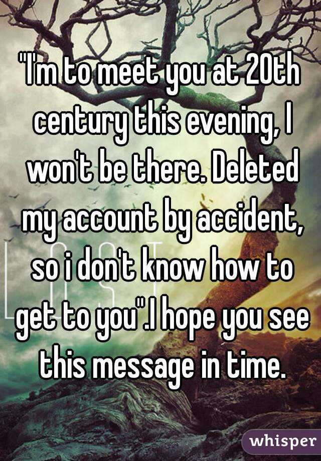 "I'm to meet you at 20th century this evening, I won't be there. Deleted my account by accident, so i don't know how to get to you".I hope you see this message in time.