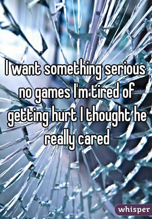 I want something serious no games I'm tired of getting hurt I thought he really cared