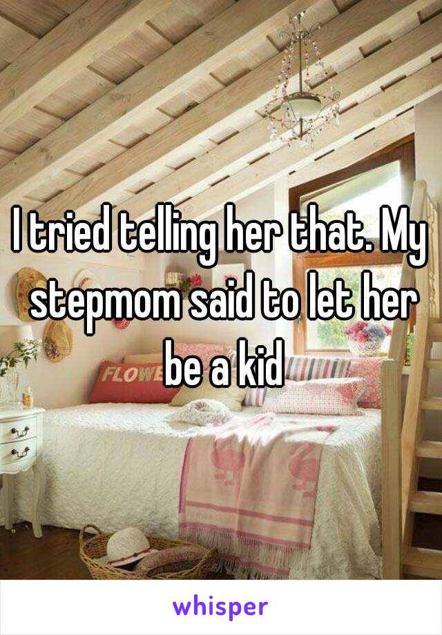 I tried telling her that. My stepmom said to let her be a kid