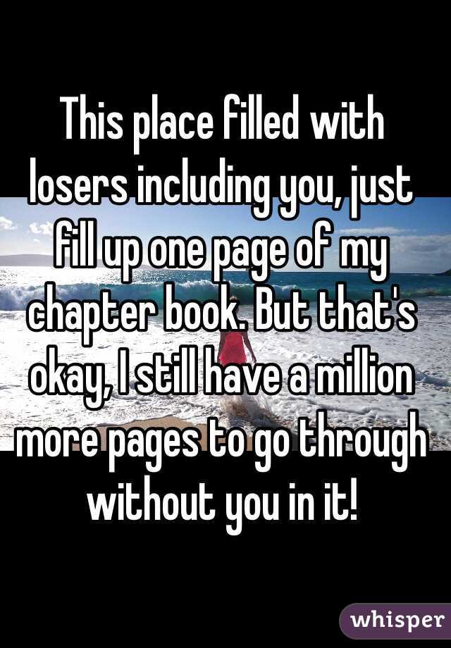 This place filled with losers including you, just fill up one page of my chapter book. But that's okay, I still have a million more pages to go through without you in it! 