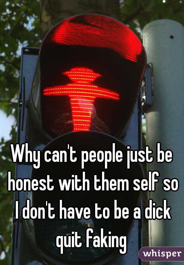 Why can't people just be honest with them self so I don't have to be a dick quit faking 