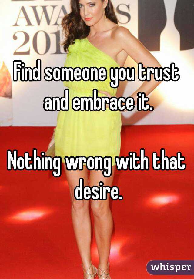 Find someone you trust and embrace it.

Nothing wrong with that desire.