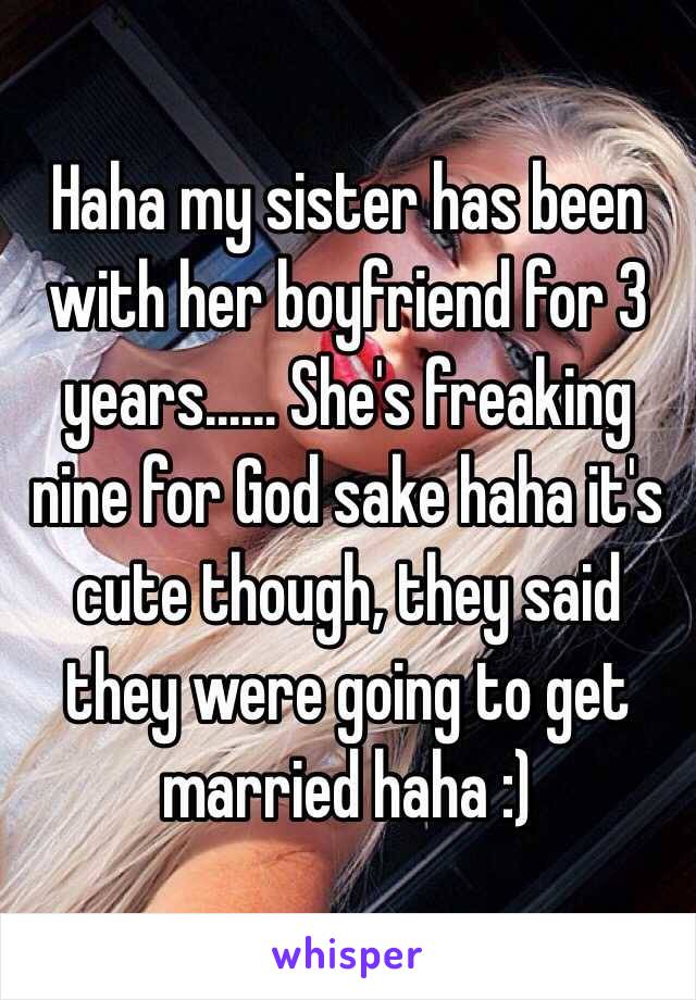 Haha my sister has been with her boyfriend for 3 years...... She's freaking nine for God sake haha it's cute though, they said they were going to get married haha :)