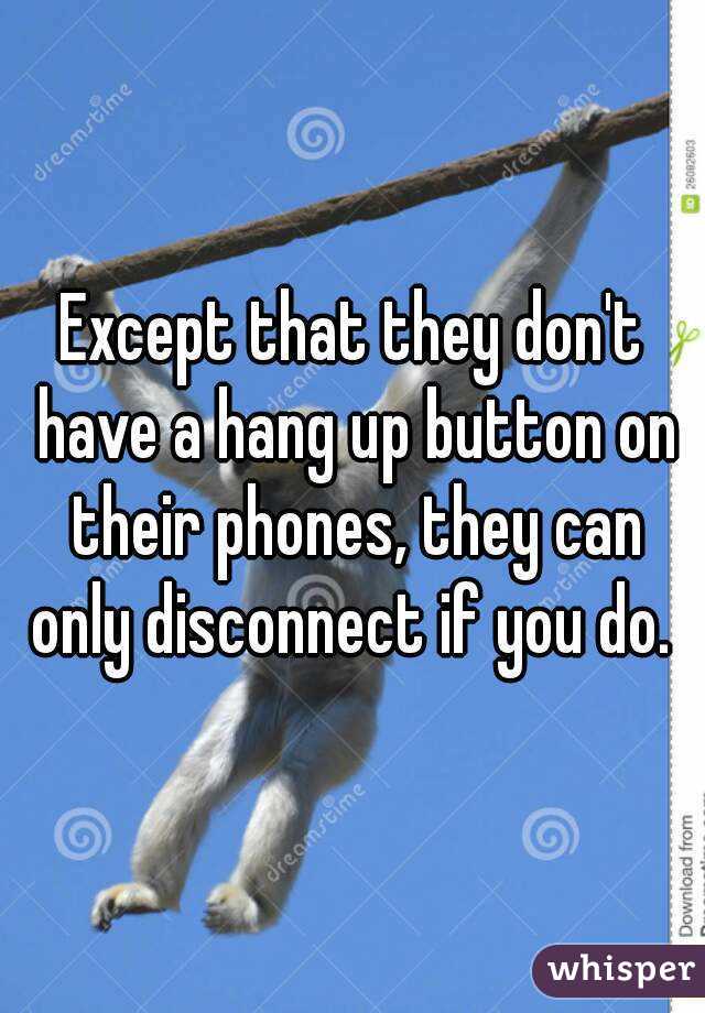 Except that they don't have a hang up button on their phones, they can only disconnect if you do. 