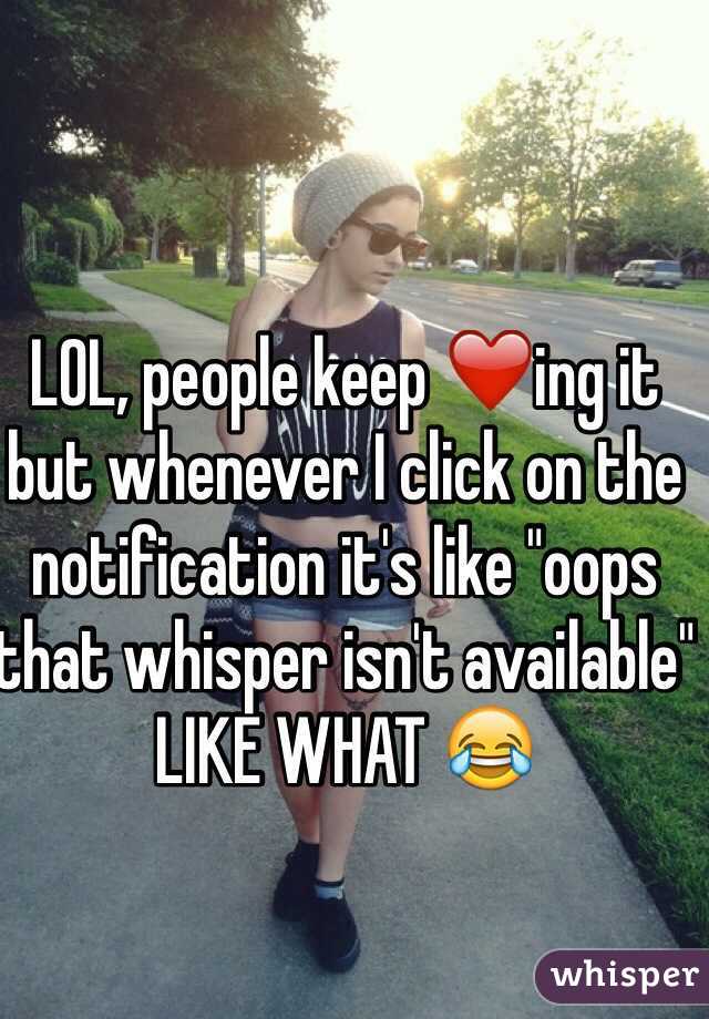 LOL, people keep ❤️ing it but whenever I click on the notification it's like "oops that whisper isn't available" LIKE WHAT 😂 