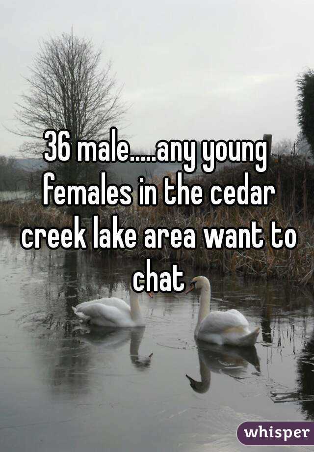 36 male.....any young females in the cedar creek lake area want to chat