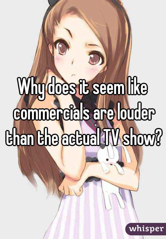 Why does it seem like commercials are louder than the actual TV show?