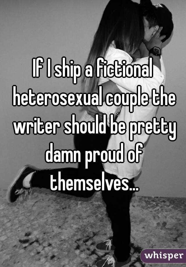 If I ship a fictional heterosexual couple the writer should be pretty damn proud of themselves...