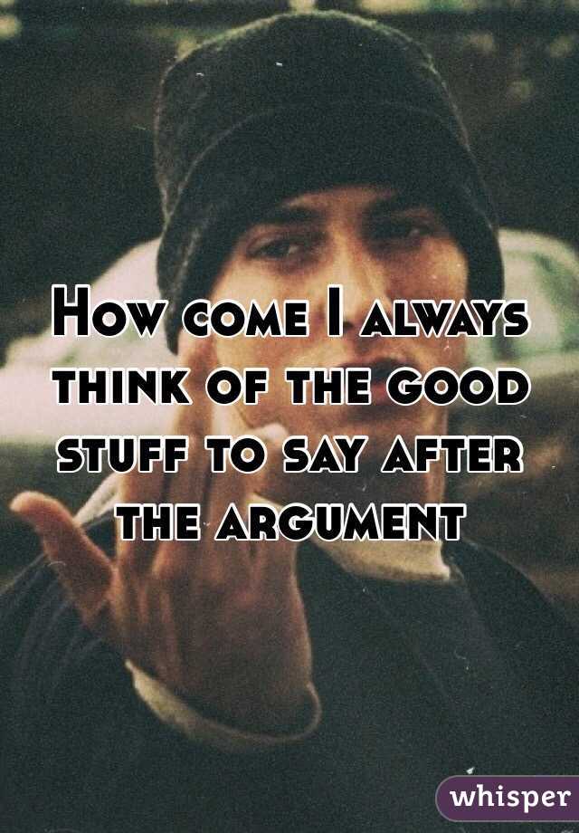 How come I always think of the good stuff to say after the argument 