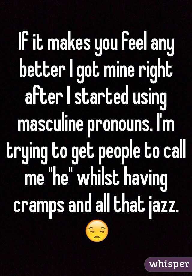 If it makes you feel any better I got mine right after I started using masculine pronouns. I'm trying to get people to call me "he" whilst having cramps and all that jazz. 😒