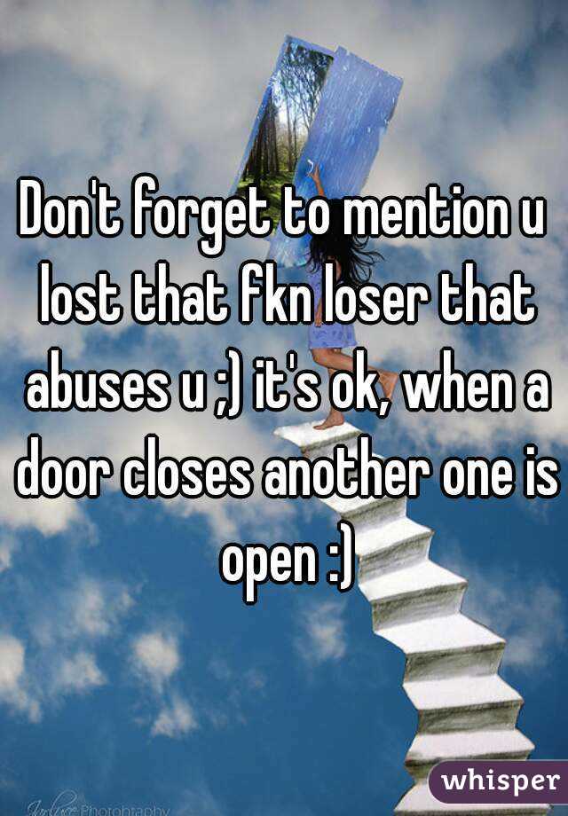 Don't forget to mention u lost that fkn loser that abuses u ;) it's ok, when a door closes another one is open :)