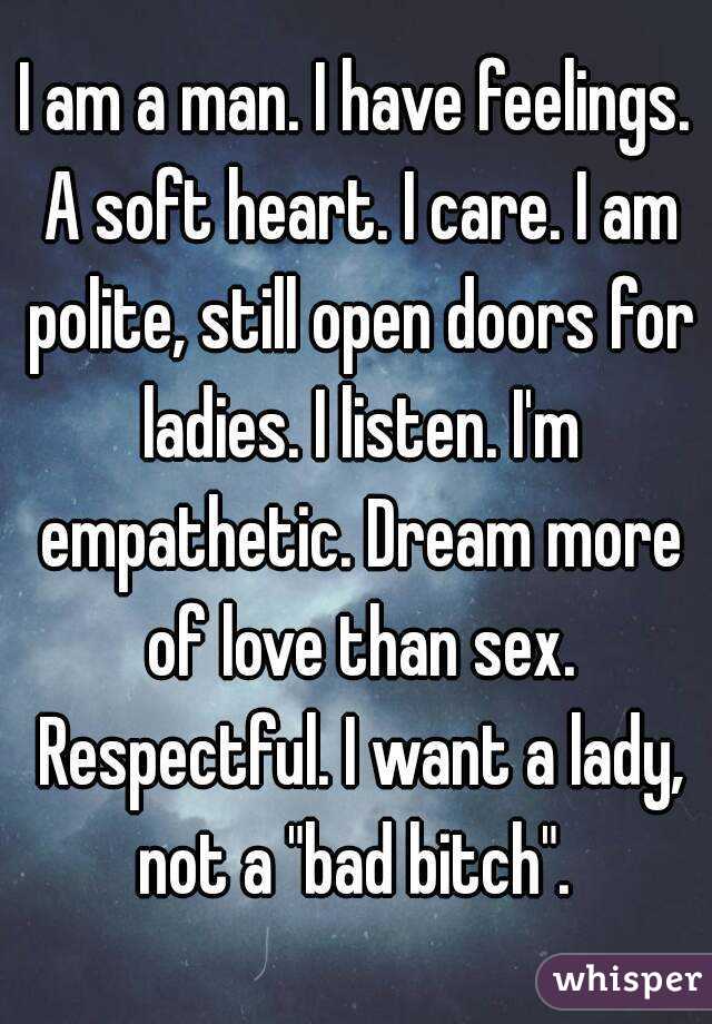 I am a man. I have feelings. A soft heart. I care. I am polite, still open doors for ladies. I listen. I'm empathetic. Dream more of love than sex. Respectful. I want a lady, not a "bad bitch". 