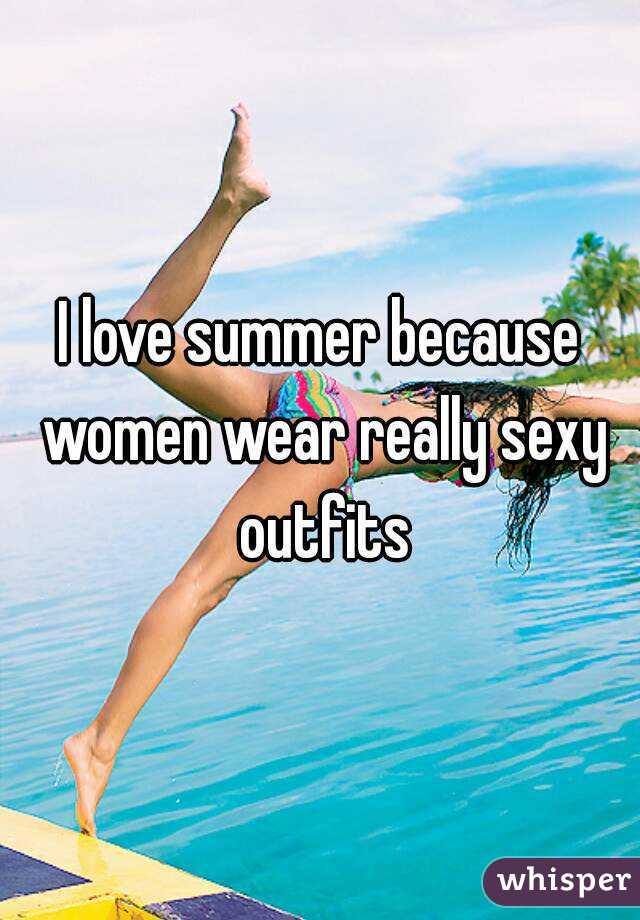 I love summer because women wear really sexy outfits