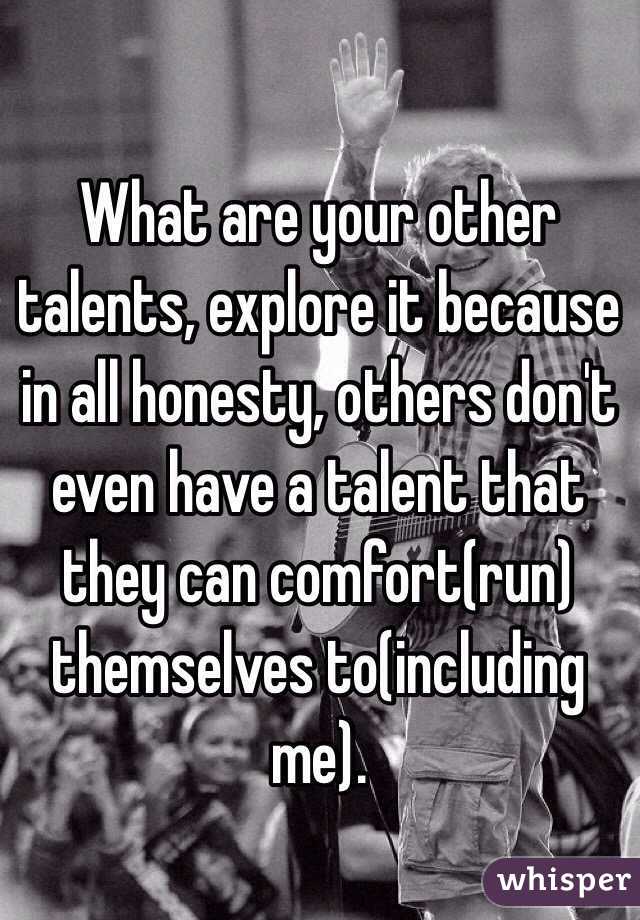 What are your other talents, explore it because in all honesty, others don't even have a talent that they can comfort(run) themselves to(including me). 