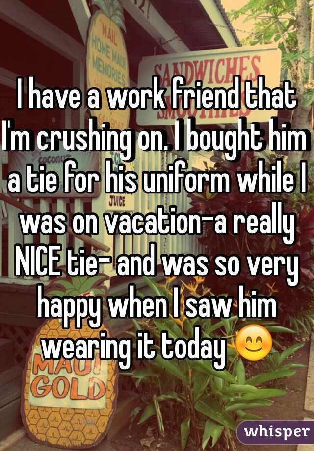 I have a work friend that I'm crushing on. I bought him a tie for his uniform while I was on vacation-a really NICE tie- and was so very happy when I saw him wearing it today 😊