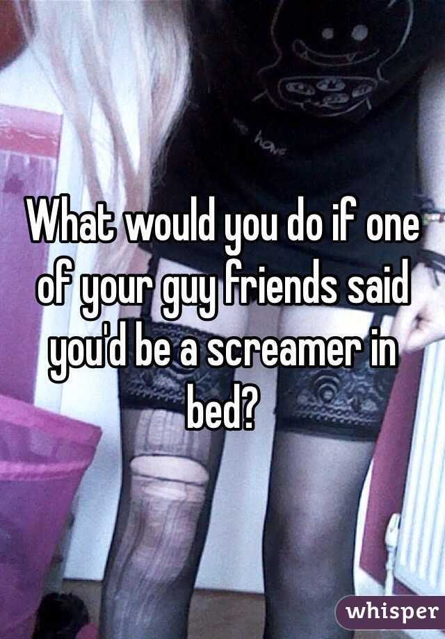 What would you do if one of your guy friends said you'd be a screamer in bed?