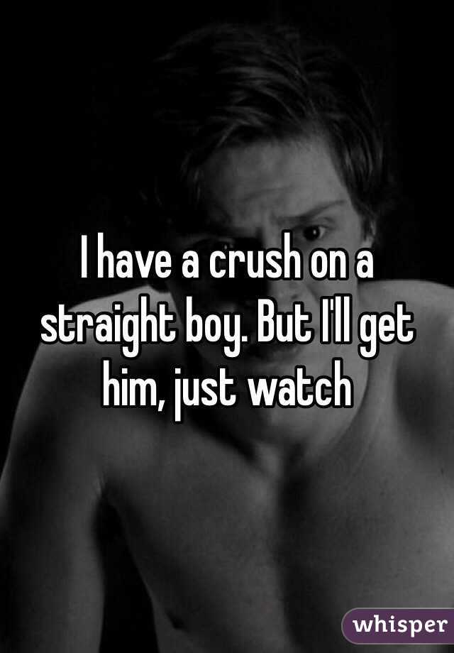 I have a crush on a straight boy. But I'll get him, just watch 