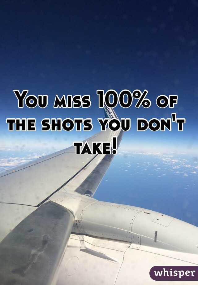 You miss 100% of the shots you don't take! 