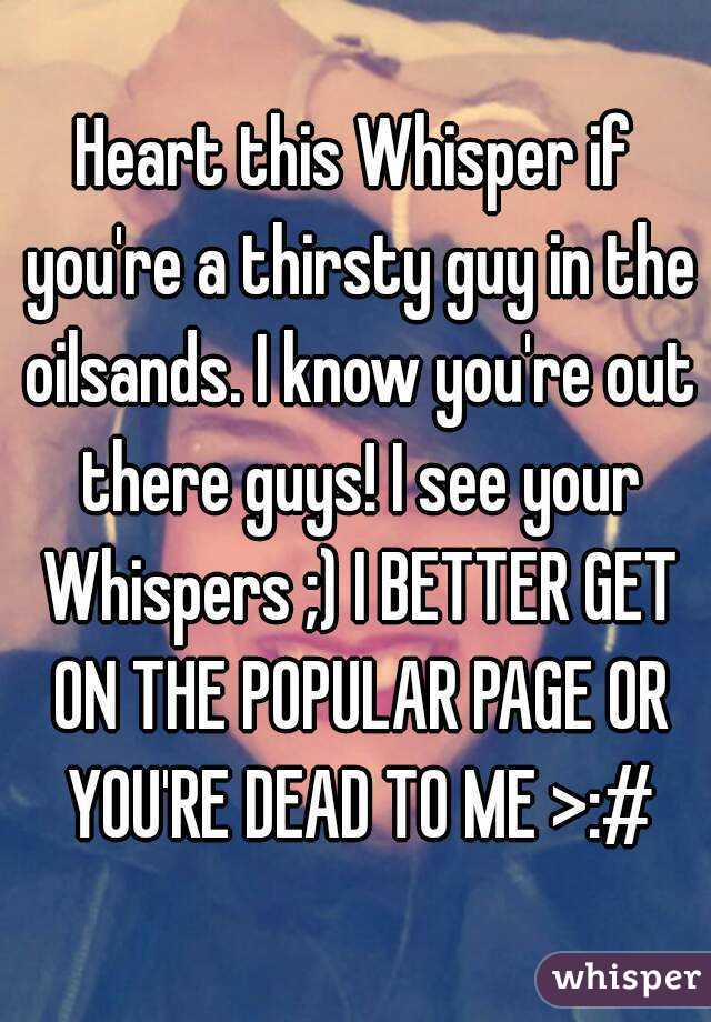 Heart this Whisper if you're a thirsty guy in the oilsands. I know you're out there guys! I see your Whispers ;) I BETTER GET ON THE POPULAR PAGE OR YOU'RE DEAD TO ME >:#