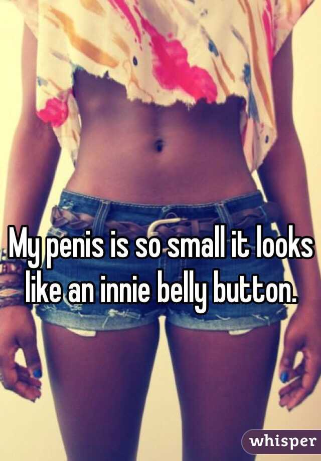 My penis is so small it looks like an innie belly button.