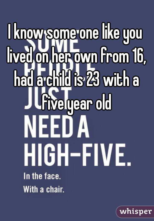 I know some one like you lived on her own from 16, had a child is 23 with a five year old