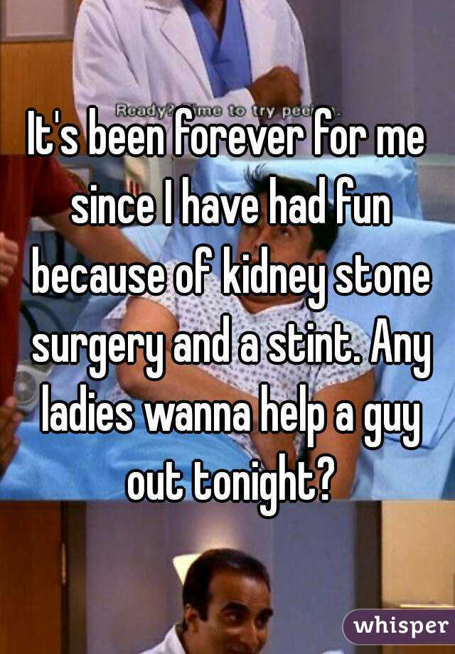 It's been forever for me since I have had fun because of kidney stone surgery and a stint. Any ladies wanna help a guy out tonight?