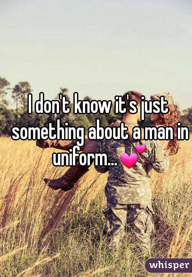 I don't know it's just something about a man in uniform...💕