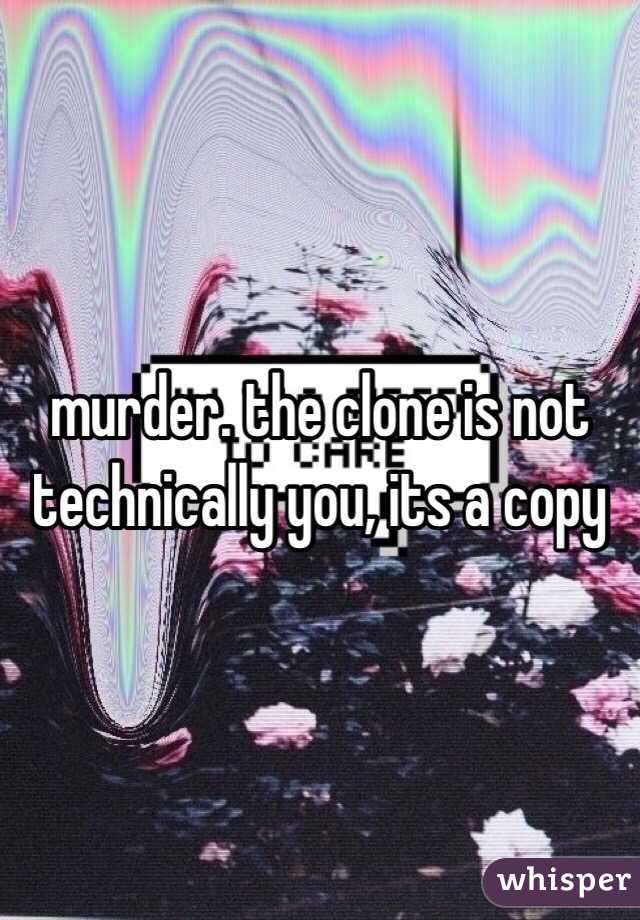 murder. the clone is not technically you, its a copy