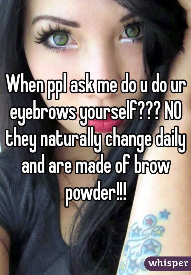 When ppl ask me do u do ur eyebrows yourself??? NO they naturally change daily and are made of brow powder!!! 