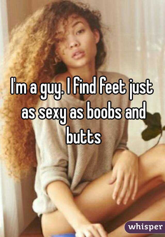 I'm a guy. I find feet just as sexy as boobs and butts