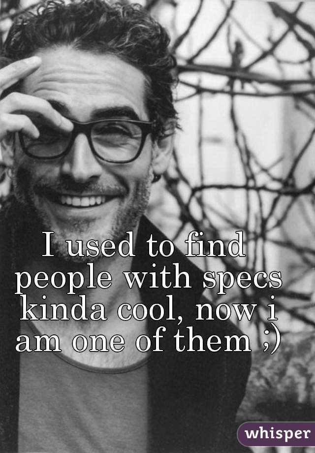 I used to find people with specs kinda cool, now i am one of them ;)