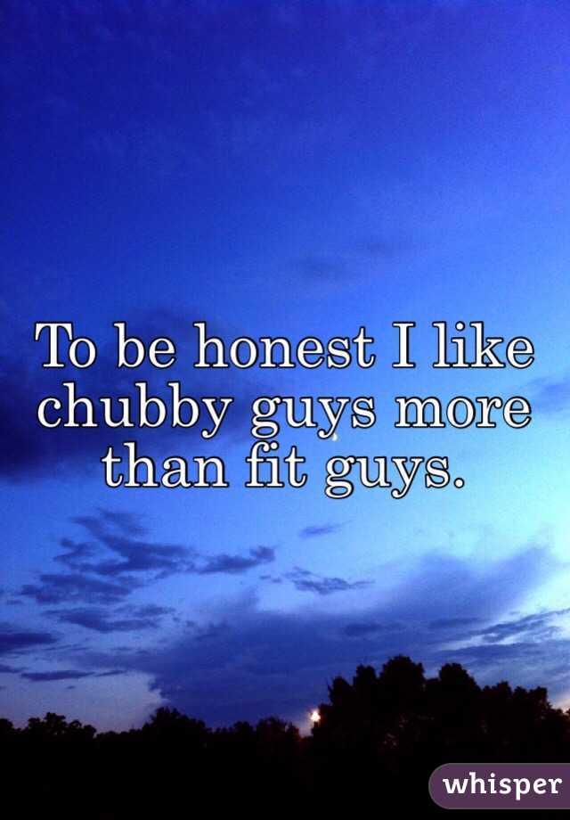 To be honest I like chubby guys more than fit guys. 