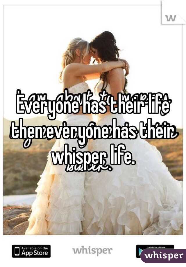 Everyone has their life then everyone has their whisper life. 