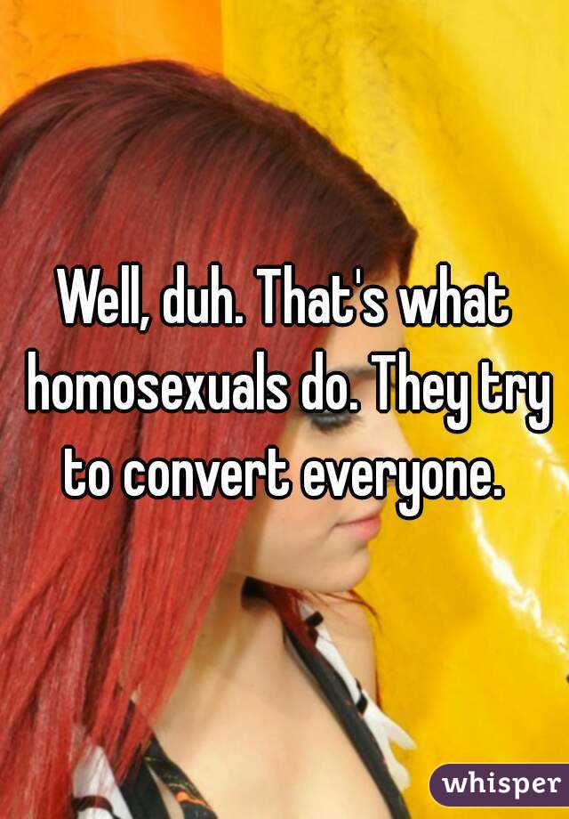 Well, duh. That's what homosexuals do. They try to convert everyone. 